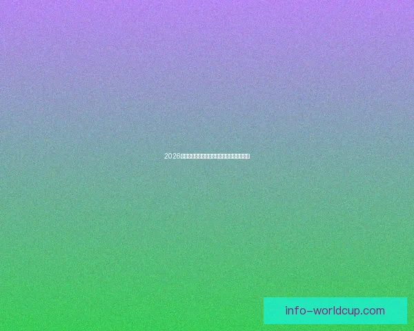 2026世界杯精彩对决全景解析及球队潜力深度预测